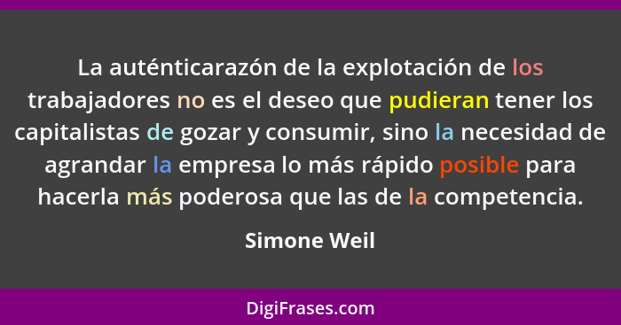 La auténticarazón de la explotación de los trabajadores no es el deseo que pudieran tener los capitalistas de gozar y consumir, sino la... - Simone Weil