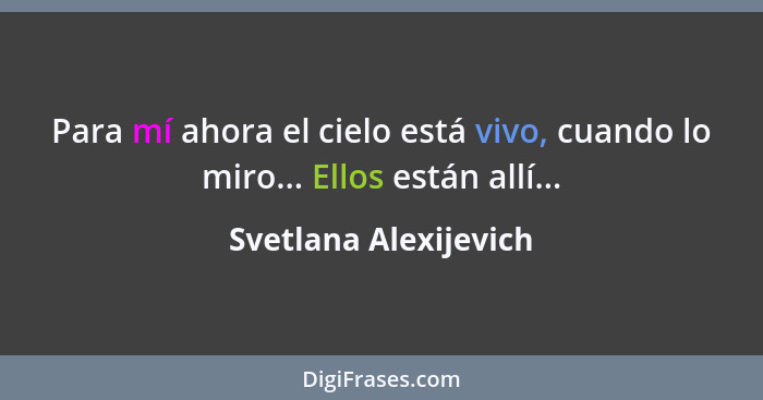 Para mí ahora el cielo está vivo, cuando lo miro... Ellos están allí...... - Svetlana Alexijevich