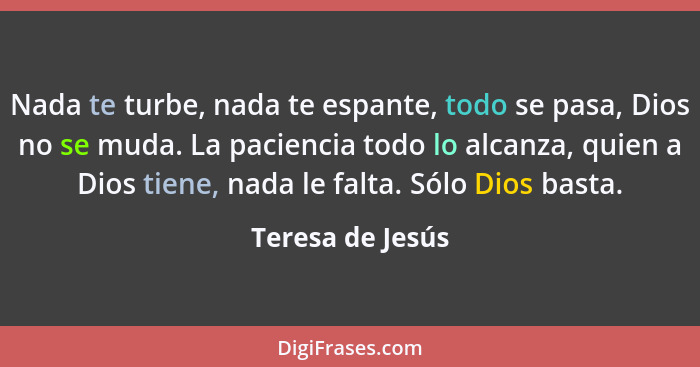 Nada te turbe, nada te espante, todo se pasa, Dios no se muda. La paciencia todo lo alcanza, quien a Dios tiene, nada le falta. Sólo... - Teresa de Jesús