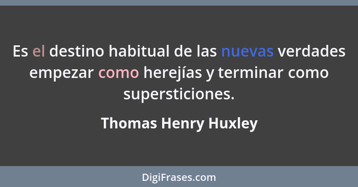 Es el destino habitual de las nuevas verdades empezar como herejías y terminar como supersticiones.... - Thomas Henry Huxley