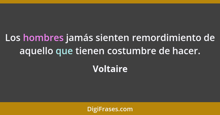 Los hombres jamás sienten remordimiento de aquello que tienen costumbre de hacer.... - Voltaire