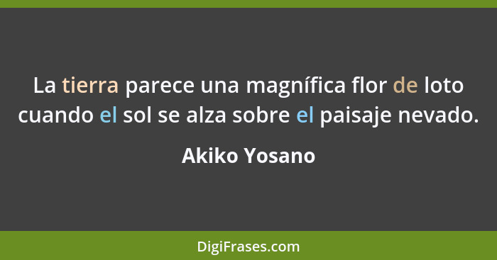 La tierra parece una magnífica flor de loto cuando el sol se alza sobre el paisaje nevado.... - Akiko Yosano