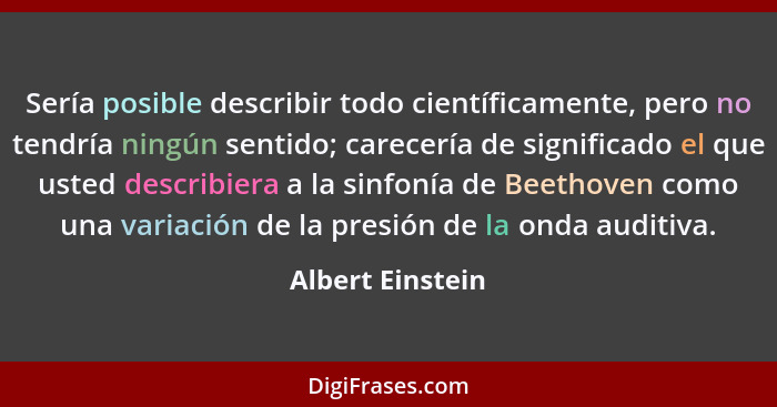 Sería posible describir todo científicamente, pero no tendría ningún sentido; carecería de significado el que usted describiera a la... - Albert Einstein