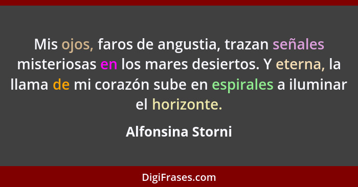 Mis ojos, faros de angustia, trazan señales misteriosas en los mares desiertos. Y eterna, la llama de mi corazón sube en espirales... - Alfonsina Storni