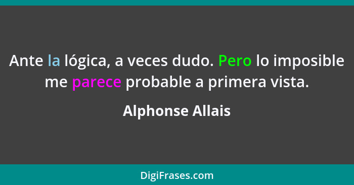 Ante la lógica, a veces dudo. Pero lo imposible me parece probable a primera vista.... - Alphonse Allais