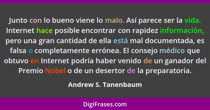 Junto con lo bueno viene lo malo. Así parece ser la vida. Internet hace posible encontrar con rapidez información, pero una gran... - Andrew S. Tanenbaum