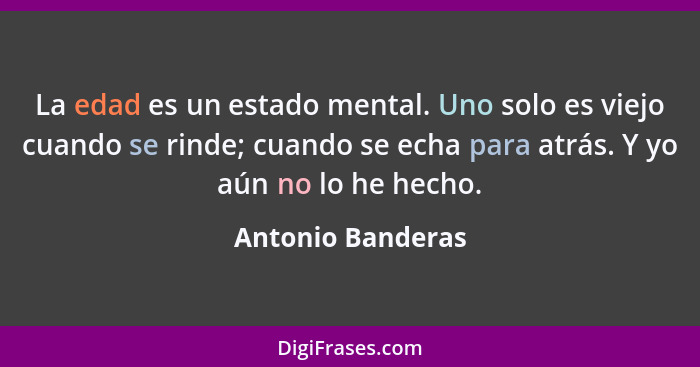 La edad es un estado mental. Uno solo es viejo cuando se rinde; cuando se echa para atrás. Y yo aún no lo he hecho.... - Antonio Banderas