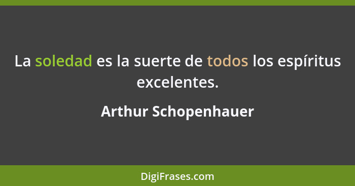 La soledad es la suerte de todos los espíritus excelentes.... - Arthur Schopenhauer