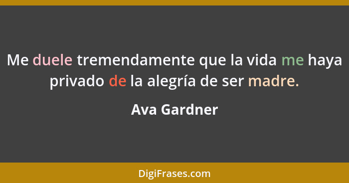 Me duele tremendamente que la vida me haya privado de la alegría de ser madre.... - Ava Gardner