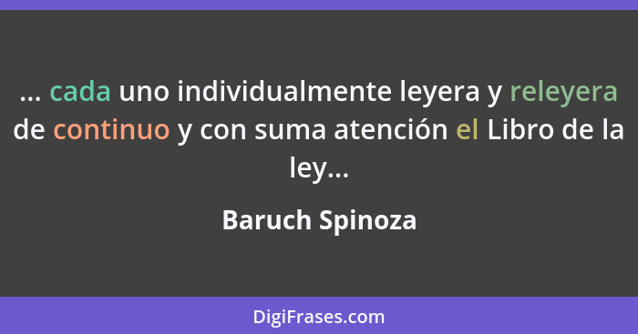 ... cada uno individualmente leyera y releyera de continuo y con suma atención el Libro de la ley...... - Baruch Spinoza