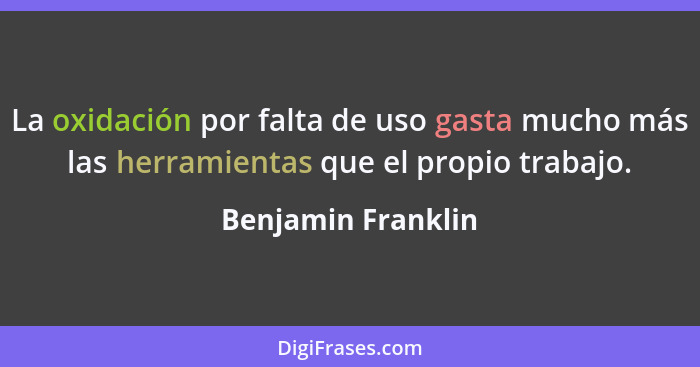 La oxidación por falta de uso gasta mucho más las herramientas que el propio trabajo.... - Benjamin Franklin