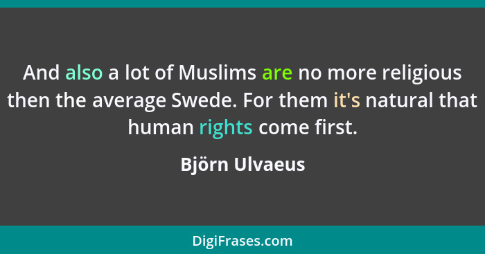 And also a lot of Muslims are no more religious then the average Swede. For them it's natural that human rights come first.... - Björn Ulvaeus