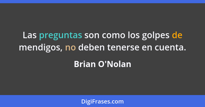 Las preguntas son como los golpes de mendigos, no deben tenerse en cuenta.... - Brian O'Nolan