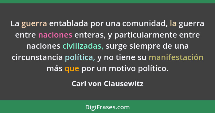 La guerra entablada por una comunidad, la guerra entre naciones enteras, y particularmente entre naciones civilizadas, surge sie... - Carl von Clausewitz