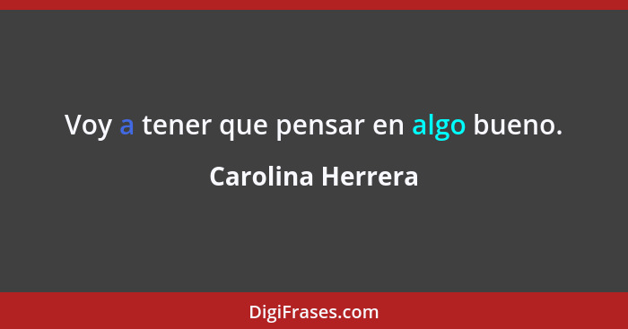 Voy a tener que pensar en algo bueno.... - Carolina Herrera