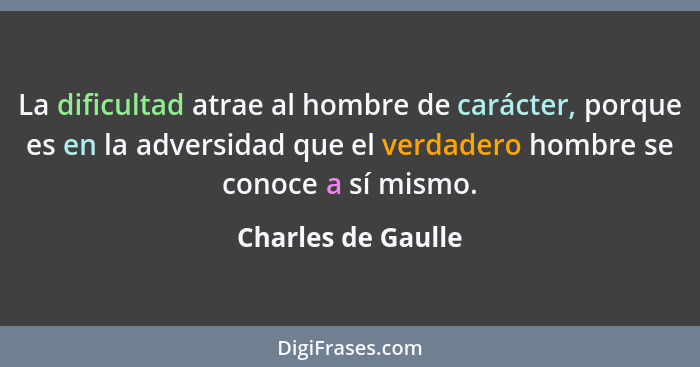 La dificultad atrae al hombre de carácter, porque es en la adversidad que el verdadero hombre se conoce a sí mismo.... - Charles de Gaulle