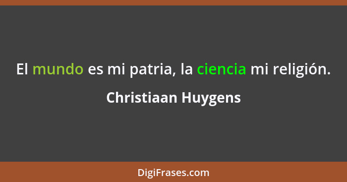 El mundo es mi patria, la ciencia mi religión.... - Christiaan Huygens
