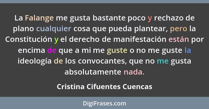 La Falange me gusta bastante poco y rechazo de plano cualquier cosa que pueda plantear, pero la Constitución y el derecho... - Cristina Cifuentes Cuencas