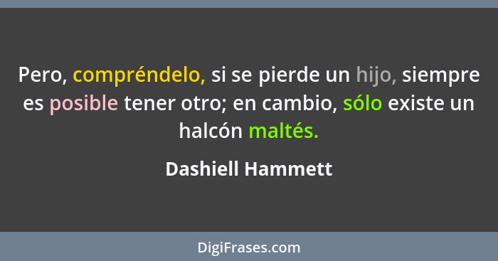 Pero, compréndelo, si se pierde un hijo, siempre es posible tener otro; en cambio, sólo existe un halcón maltés.... - Dashiell Hammett