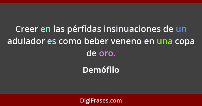 Creer en las pérfidas insinuaciones de un adulador es como beber veneno en una copa de oro.... - Demófilo