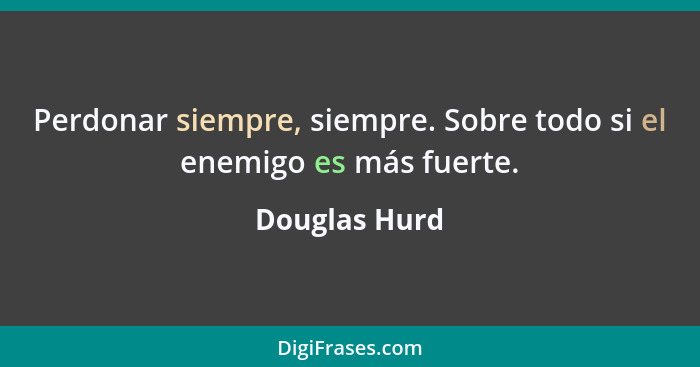 Perdonar siempre, siempre. Sobre todo si el enemigo es más fuerte.... - Douglas Hurd