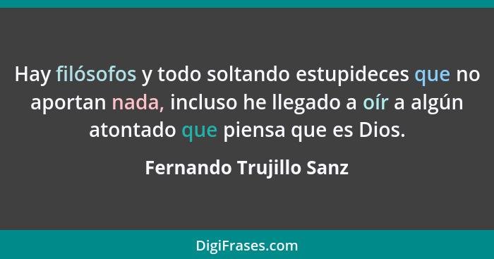 Hay filósofos y todo soltando estupideces que no aportan nada, incluso he llegado a oír a algún atontado que piensa que es Di... - Fernando Trujillo Sanz