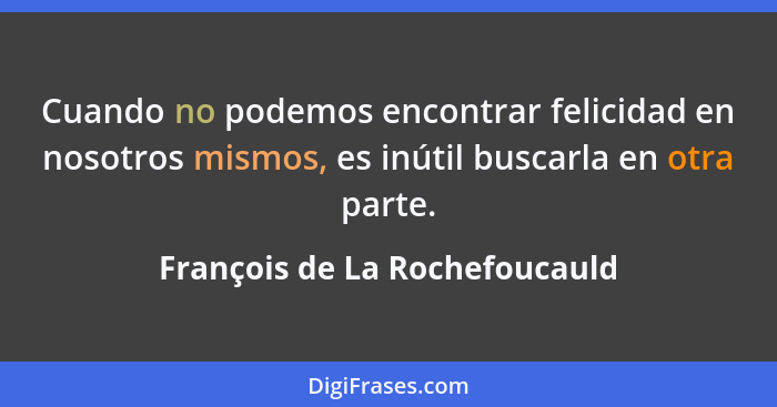 Cuando no podemos encontrar felicidad en nosotros mismos, es inútil buscarla en otra parte.... - François de La Rochefoucauld