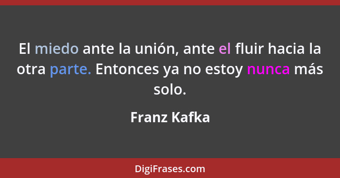 El miedo ante la unión, ante el fluir hacia la otra parte. Entonces ya no estoy nunca más solo.... - Franz Kafka