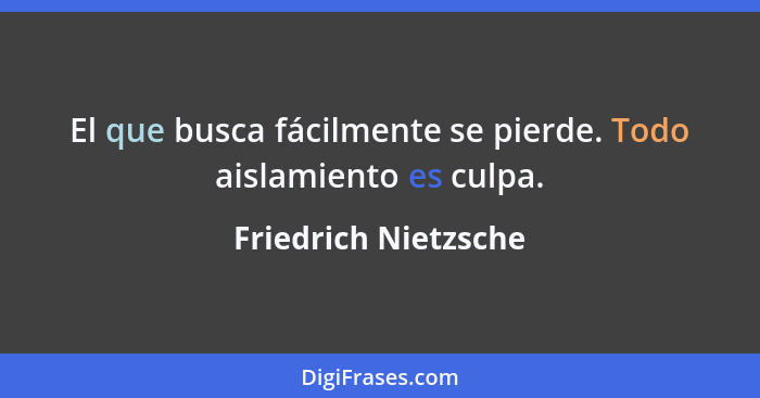 El que busca fácilmente se pierde. Todo aislamiento es culpa.... - Friedrich Nietzsche