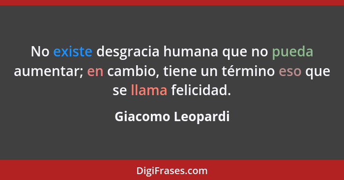 No existe desgracia humana que no pueda aumentar; en cambio, tiene un término eso que se llama felicidad.... - Giacomo Leopardi