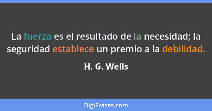 La fuerza es el resultado de la necesidad; la seguridad establece un premio a la debilidad.... - H. G. Wells