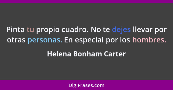 Pinta tu propio cuadro. No te dejes llevar por otras personas. En especial por los hombres.... - Helena Bonham Carter