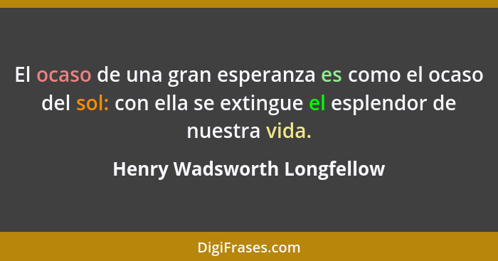 El ocaso de una gran esperanza es como el ocaso del sol: con ella se extingue el esplendor de nuestra vida.... - Henry Wadsworth Longfellow