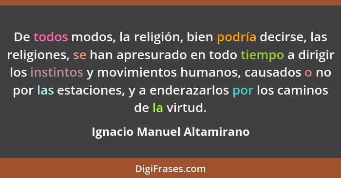 De todos modos, la religión, bien podría decirse, las religiones, se han apresurado en todo tiempo a dirigir los instintos... - Ignacio Manuel Altamirano