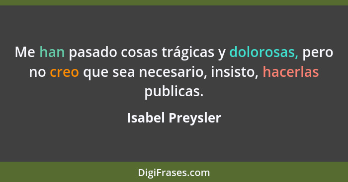 Me han pasado cosas trágicas y dolorosas, pero no creo que sea necesario, insisto, hacerlas publicas.... - Isabel Preysler