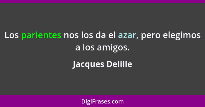 Los parientes nos los da el azar, pero elegimos a los amigos.... - Jacques Delille