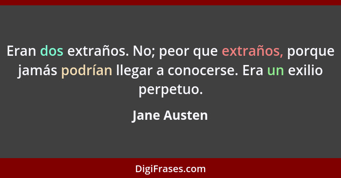 Eran dos extraños. No; peor que extraños, porque jamás podrían llegar a conocerse. Era un exilio perpetuo.... - Jane Austen