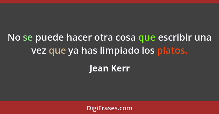 No se puede hacer otra cosa que escribir una vez que ya has limpiado los platos.... - Jean Kerr