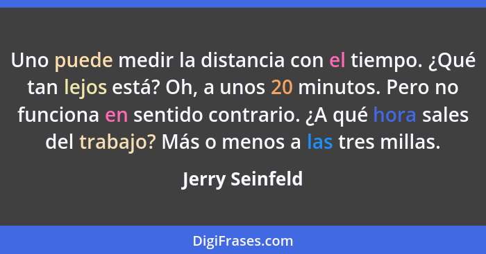 Uno puede medir la distancia con el tiempo. ¿Qué tan lejos está? Oh, a unos 20 minutos. Pero no funciona en sentido contrario. ¿A qué... - Jerry Seinfeld