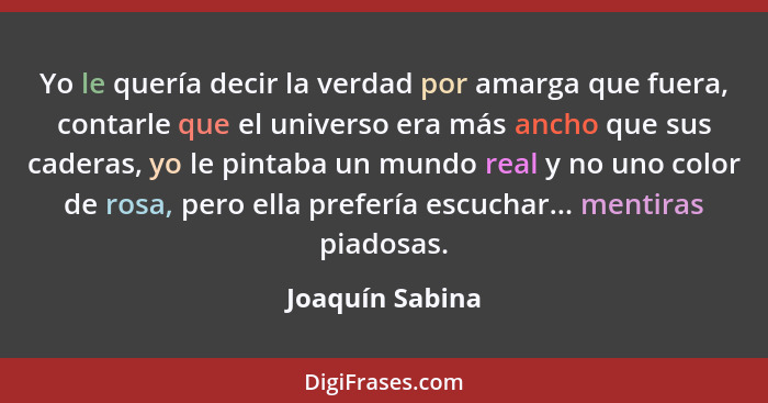 Yo le quería decir la verdad por amarga que fuera, contarle que el universo era más ancho que sus caderas, yo le pintaba un mundo rea... - Joaquín Sabina