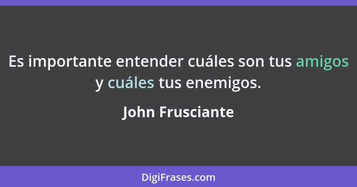 Es importante entender cuáles son tus amigos y cuáles tus enemigos.... - John Frusciante