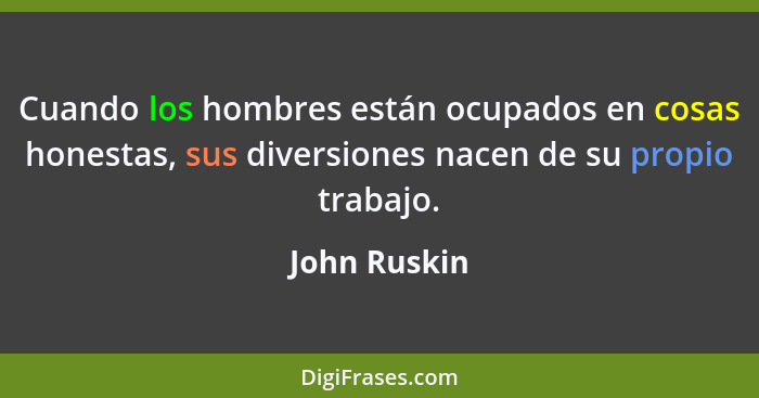 Cuando los hombres están ocupados en cosas honestas, sus diversiones nacen de su propio trabajo.... - John Ruskin