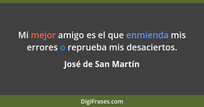 Mi mejor amigo es el que enmienda mis errores o reprueba mis desaciertos.... - José de San Martín