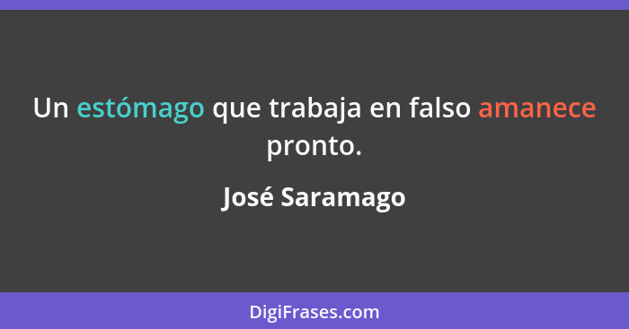 Un estómago que trabaja en falso amanece pronto.... - José Saramago