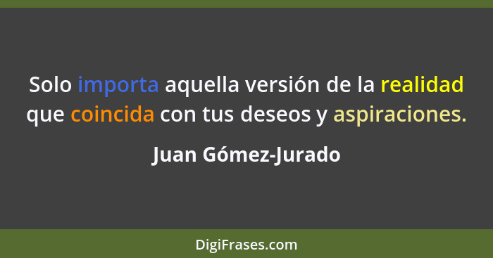 Solo importa aquella versión de la realidad que coincida con tus deseos y aspiraciones.... - Juan Gómez-Jurado