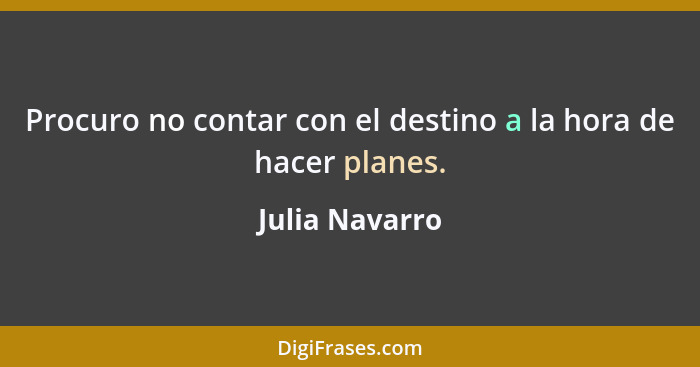 Procuro no contar con el destino a la hora de hacer planes.... - Julia Navarro