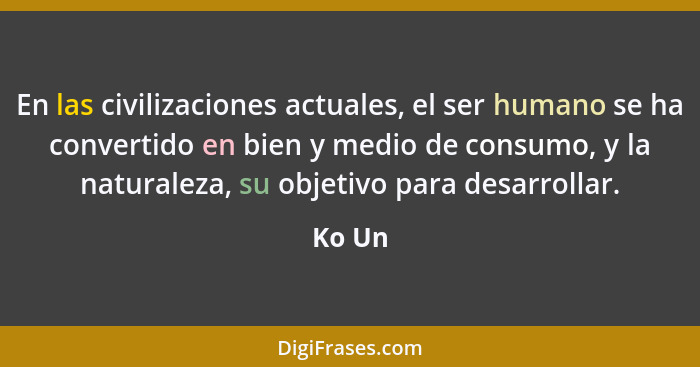 En las civilizaciones actuales, el ser humano se ha convertido en bien y medio de consumo, y la naturaleza, su objetivo para desarrollar.... - Ko Un