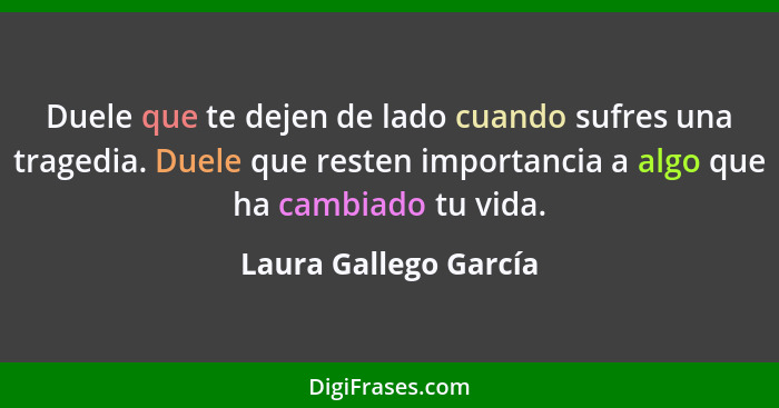 Duele que te dejen de lado cuando sufres una tragedia. Duele que resten importancia a algo que ha cambiado tu vida.... - Laura Gallego García