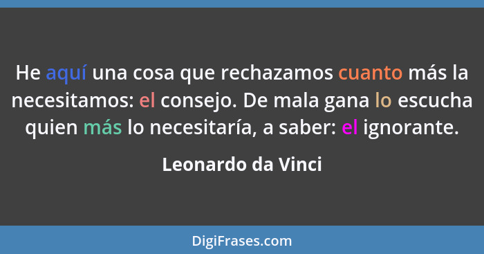 He aquí una cosa que rechazamos cuanto más la necesitamos: el consejo. De mala gana lo escucha quien más lo necesitaría, a saber:... - Leonardo da Vinci