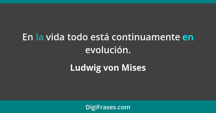 En la vida todo está continuamente en evolución.... - Ludwig von Mises